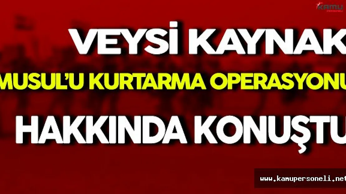 Veysi Kaynak Musul'u Kurtarma Operasyonu Hakkında Önemli Açıklamalar Yaptı