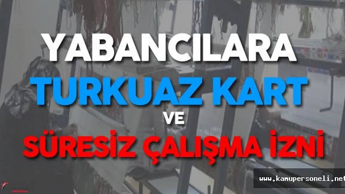 Yabancı Çalışanlara Süresiz Çalışma İzni ve Turkuaz Kart Verilecek