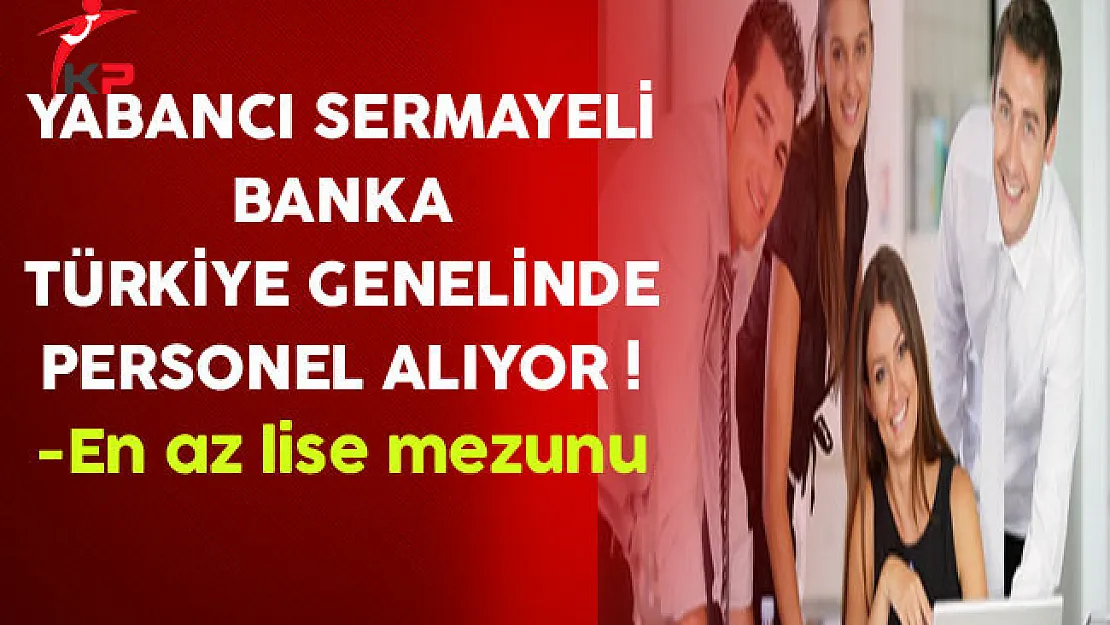 Yabancı Sermayeli Banka Türkiye Genelinde En Az Lise Mezunu Personel Alıyor
