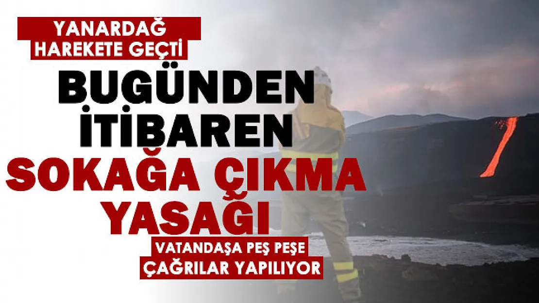 Yanardağ harekete geçti! Bugünden itibaren sokağa çıkma yasağı ilan edildi