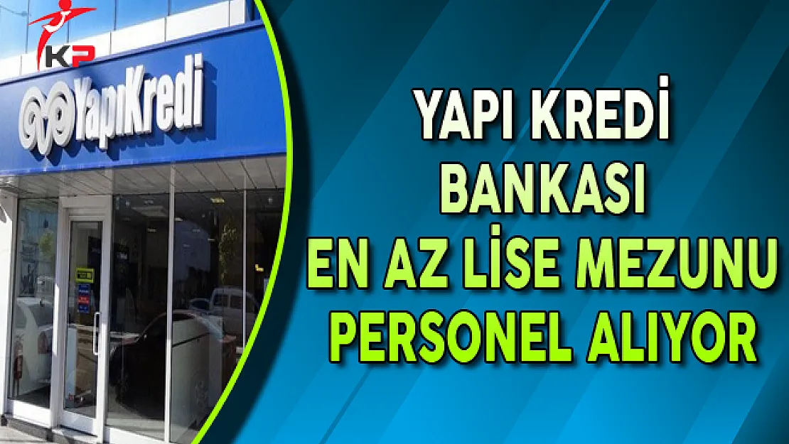 Yapı Kredi Bankası En Az Lise Mezunu Personel Alımı Yapıyor