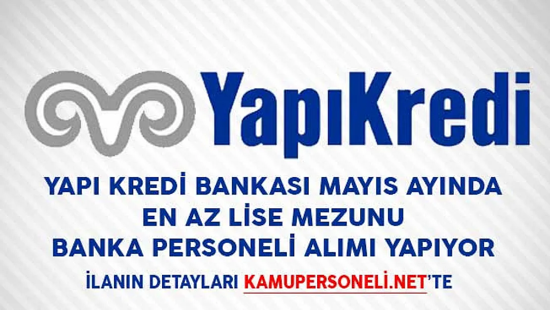 Yapı Kredi Bankası Mayıs Ayında En Az Lise Mezunu Banka Personeli Alımı Yapacağını Duyurdu