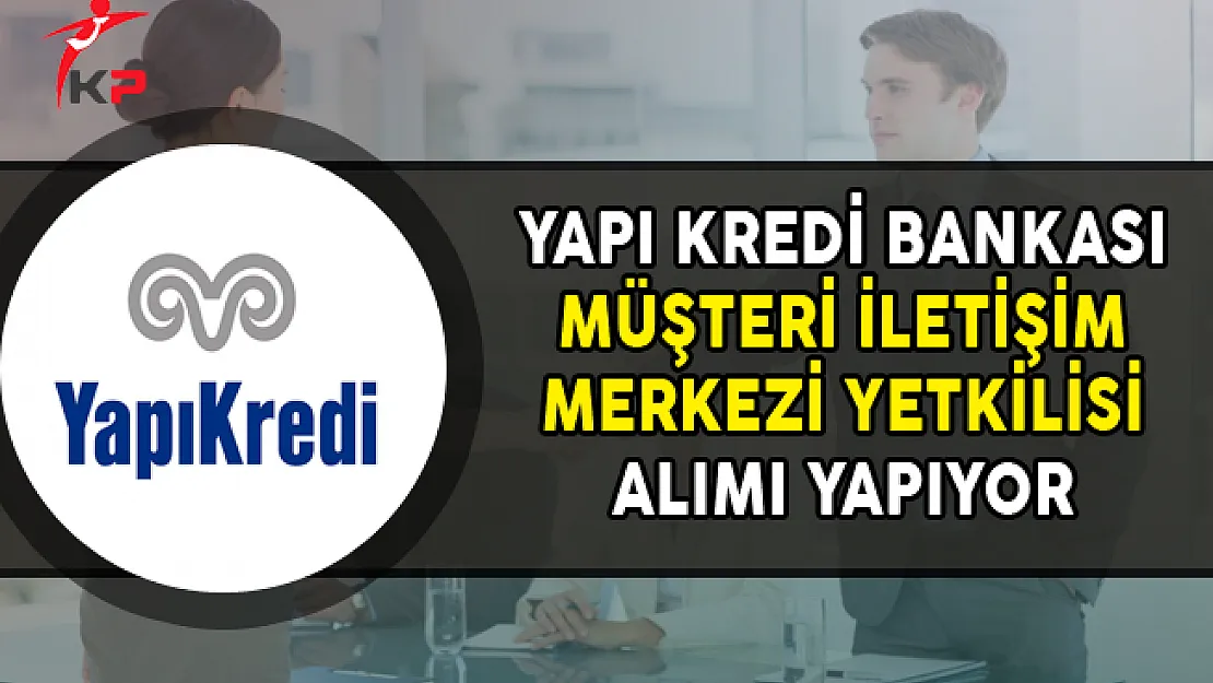 Yapı Kredi Bankası Müşteri İletişim Merkezi Yetkilisi Alımı Yapıyor