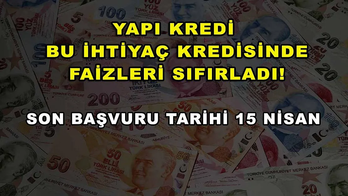 Yapı Kredi bu ihtiyaç kredisinde faizleri sıfırladı! Son başvuru tarihi 15 Nisan