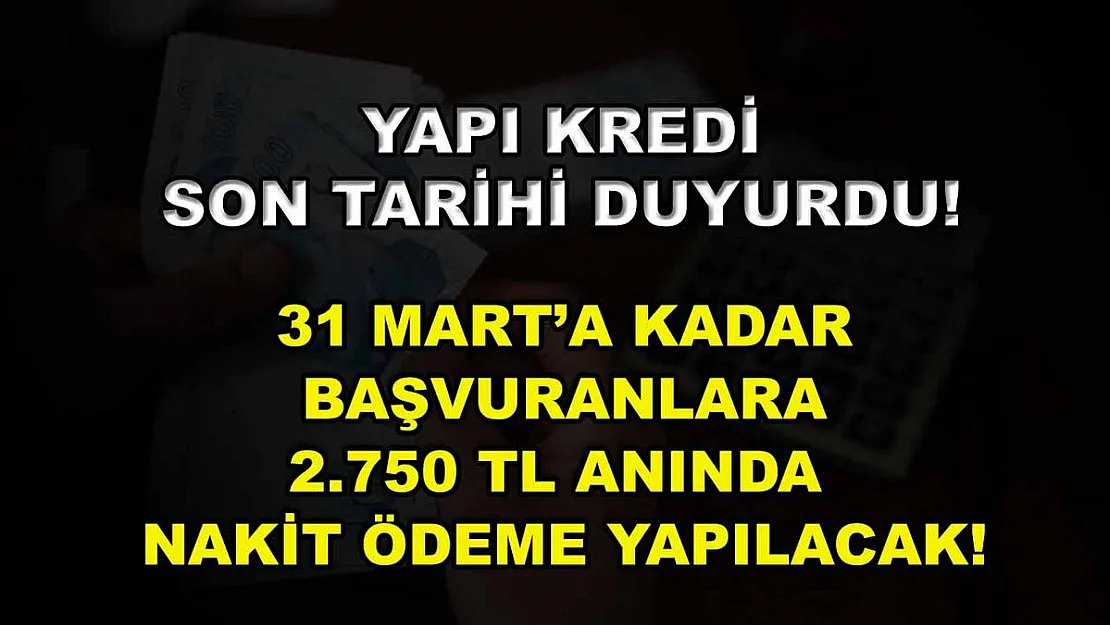 Yapı Kredi son tarihi duyurdu! 31 Mart'a kadar başvuranlara 2.750 TL anında nakit ödeme yapılacak!