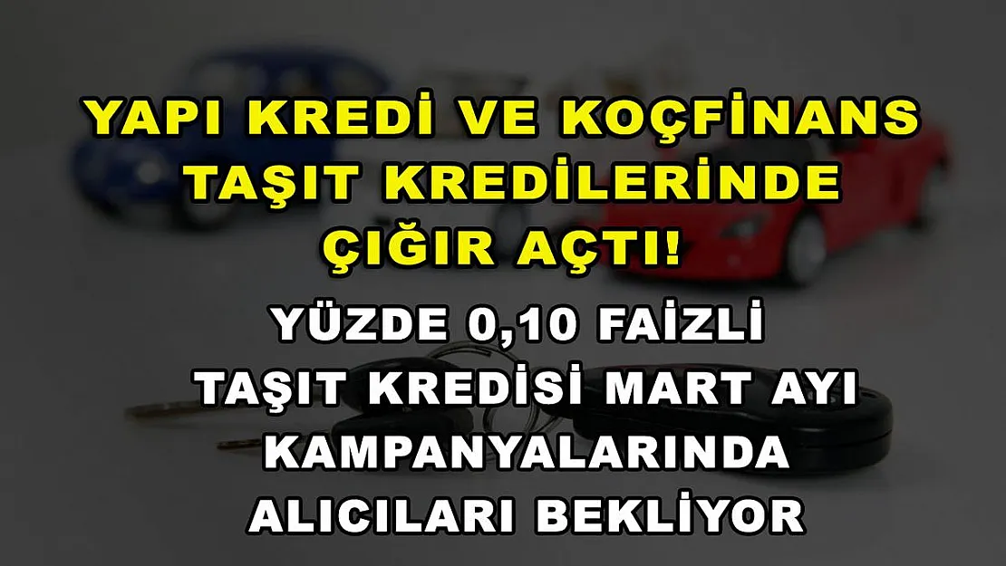 Yapı Kredi ve Koçfinans taşıt kredilerinde çığır açtı! Yüzde 0,10 faizli taşıt kredisi Mart ayı kampanyalarında alıcıları bekliyor