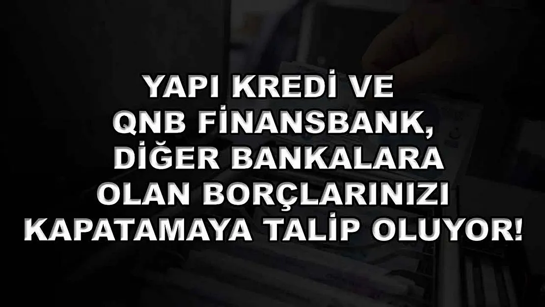Yapı Kredi ve QNB Finansbank, diğer bankalara olan borçlarınızı kapatamaya talip oluyor!