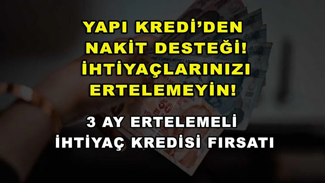 Yapı Kredi'den nakit desteği! İhtiyaçlarınızı ertelemeyin! 3 ay ertelemeli ihtiyaç kredisi fırsatı