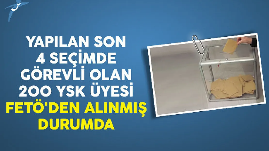 Yapılan Son 4 Seçimde Görevli Olan 200 YSK Üyesi FETÖ'den Alınmış Durumda