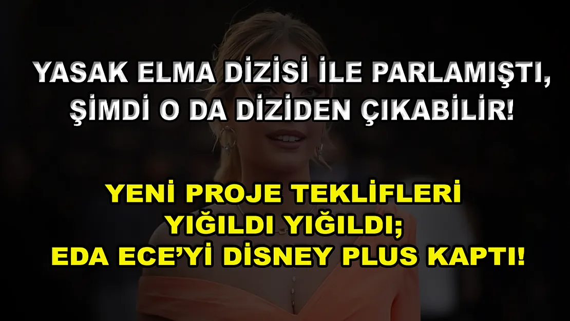 Yasak Elma Dizisi ile Parlamıştı, Şimdi O da Diziden Çıkabilir! Yeni Proje Teklifleri Yığıldı Yığıldı Eda Ece'yi Disney Plus Kaptı!