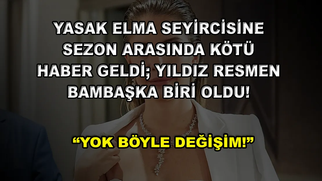 Yasak Elma Seyircisine Sezon Arasında Kötü Haber Geldi Yıldız Resmen Bambaşka Biri Oldu! 'Yok Böyle Değişim!'