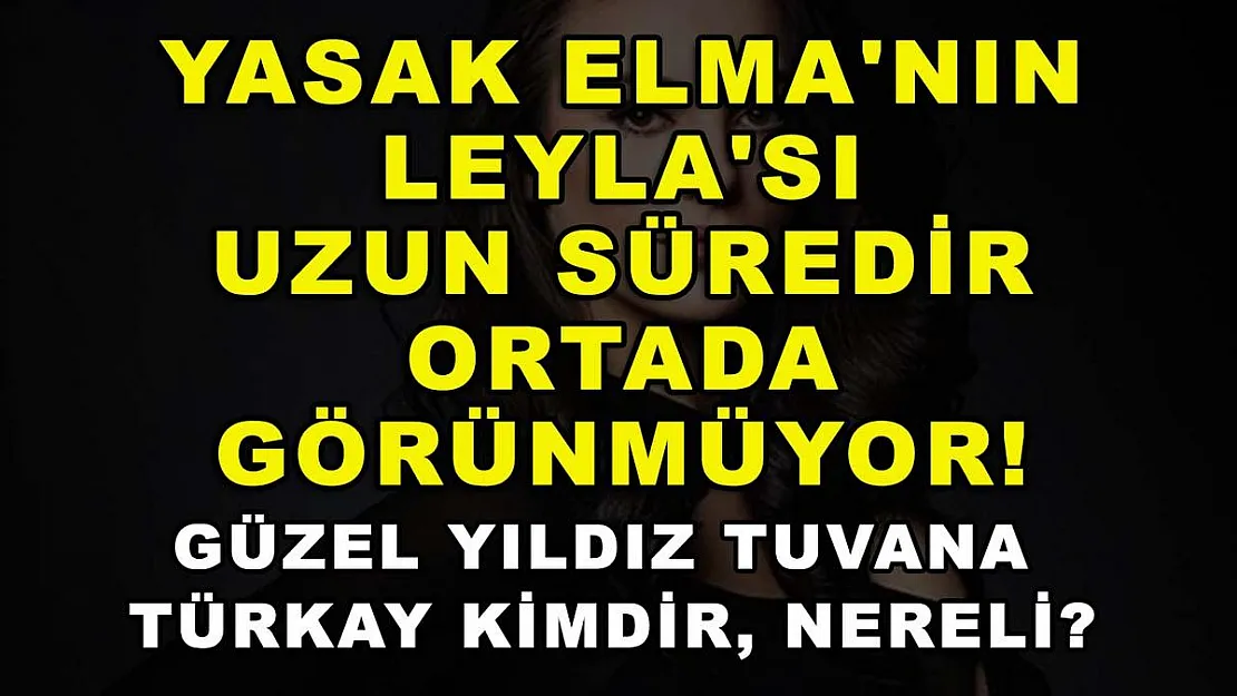 Yasak Elma'nın Leyla'sı uzun süredir ortada görünmüyor! Güzel yıldız Tuvana Türkay kimdir, nereli?