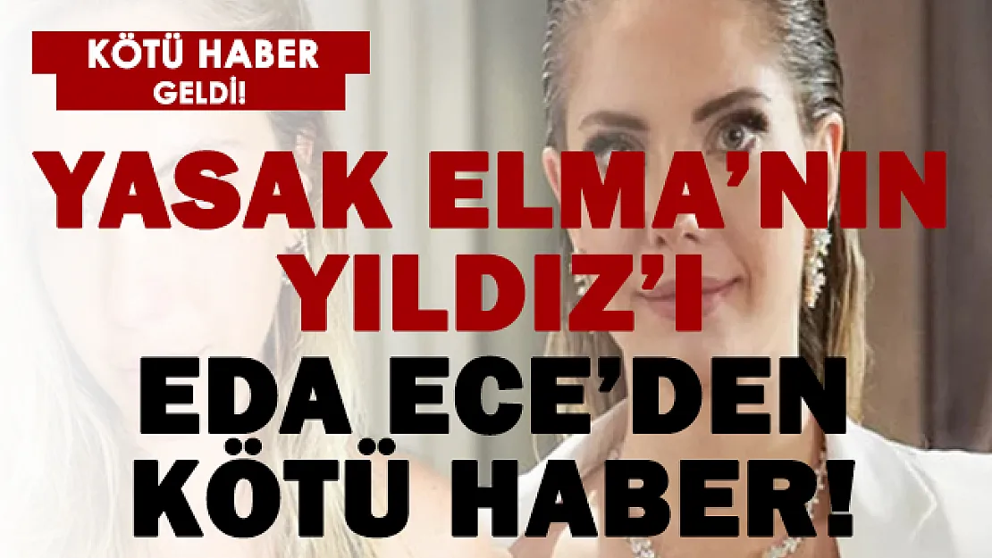 Yasak Elma'nın Yıldız'ı Eda Ece'den kötü haber!