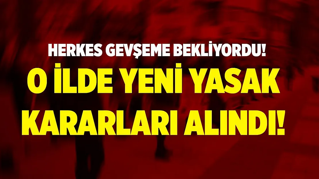 Yasaklar kaldırılacak zannedilirken, o ile yeni kısıtlamalar geldi!