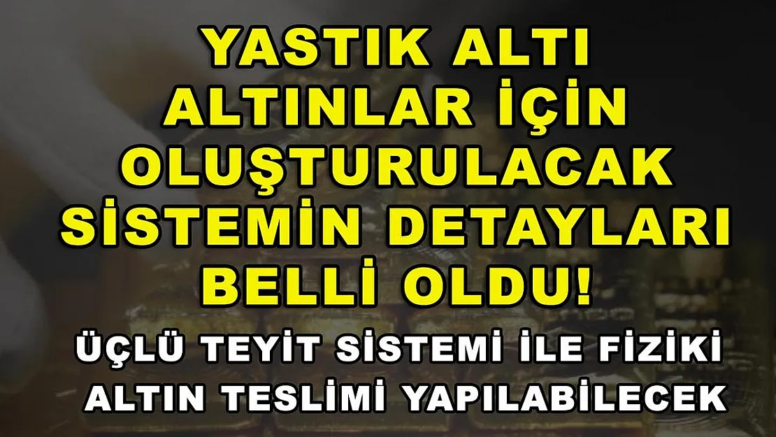 Yastık altı altınlar için oluşturulacak sistemin detayları belli oldu! Üçlü teyit sistemi ile fiziki altın teslimi yapılabilecek