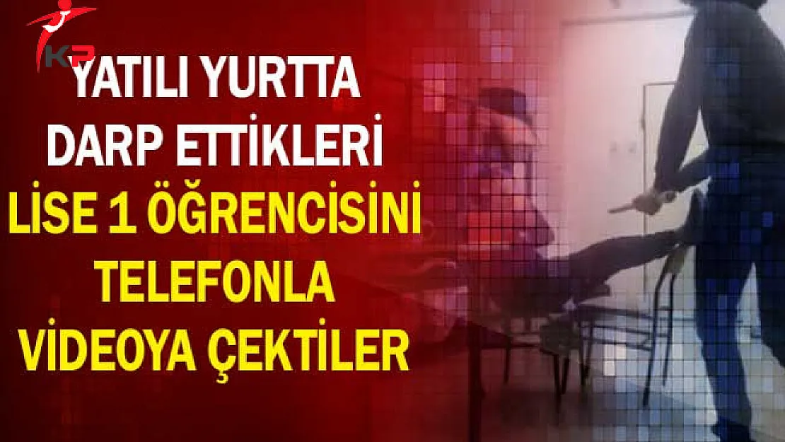 Yatılı Yurtta Darp Ettikleri Lise 1 Öğrencisini Telefonla Videoya Çektiler