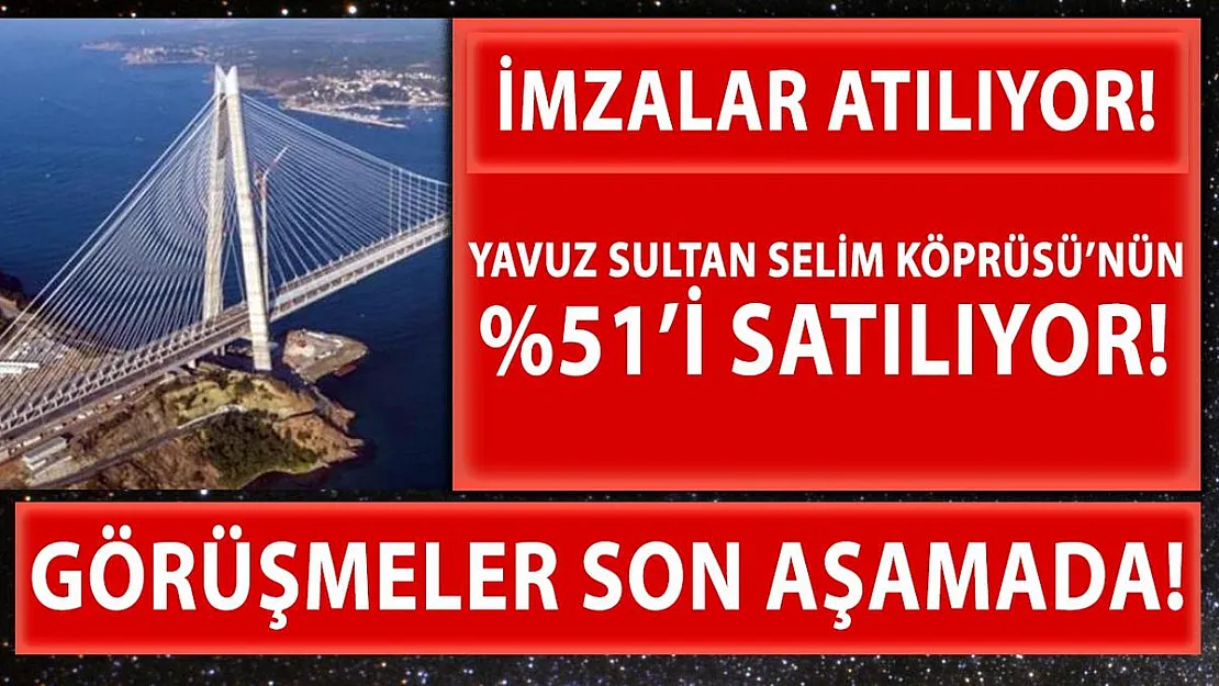 Yavuz Sultan Selim Köprüsü'nün yüzde 51'i satılıyor! İmzalar atılmak üzere!