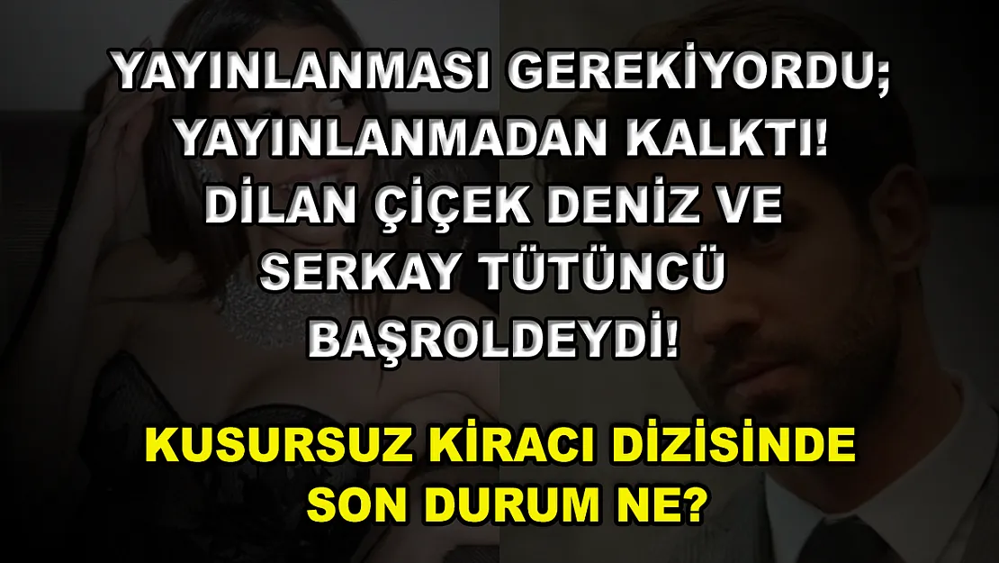 Yayınlanması Gerekiyordu Yayınlanmadan Kalktı! Dilan Çiçek Deniz ve Serkay Tütüncü Başroldeydi! Kusursuz Kiracı Dizisinde Son Durum Ne?