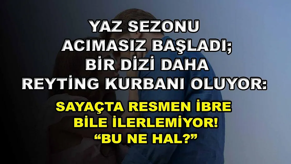 Yaz Sezonu Acımasız Başladı Bir Dizi Daha Reyting Kurbanı Oluyor: Sayaçta Resmen İbre Bile İlerlemiyor! 'Bu Ne Hal?'
