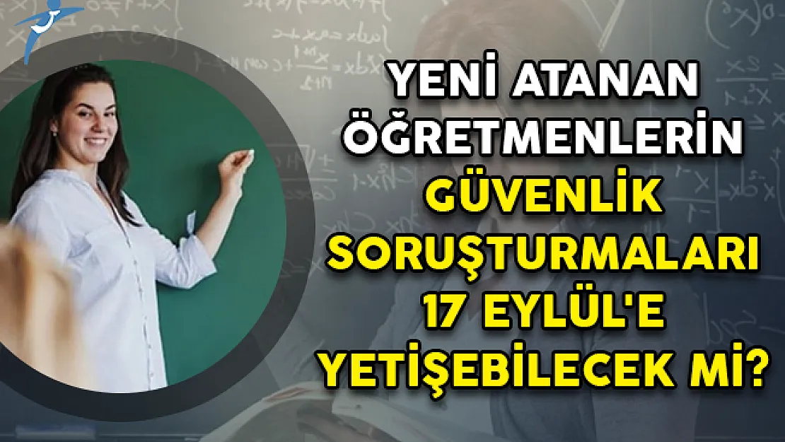 Yeni Atanan Öğretmenlerin Güvenlik Soruşturmaları 17 Eylül'e Yetişebilecek Mi?