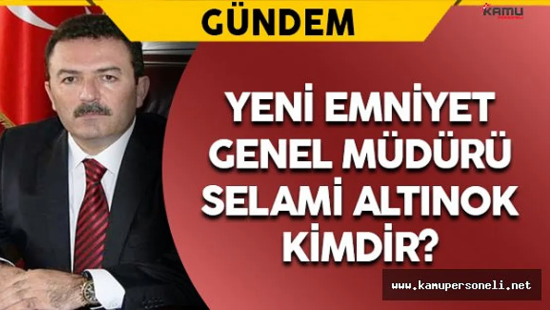 Yeni Emniyet Genel Müdürü Selami Altınok Kimdir?