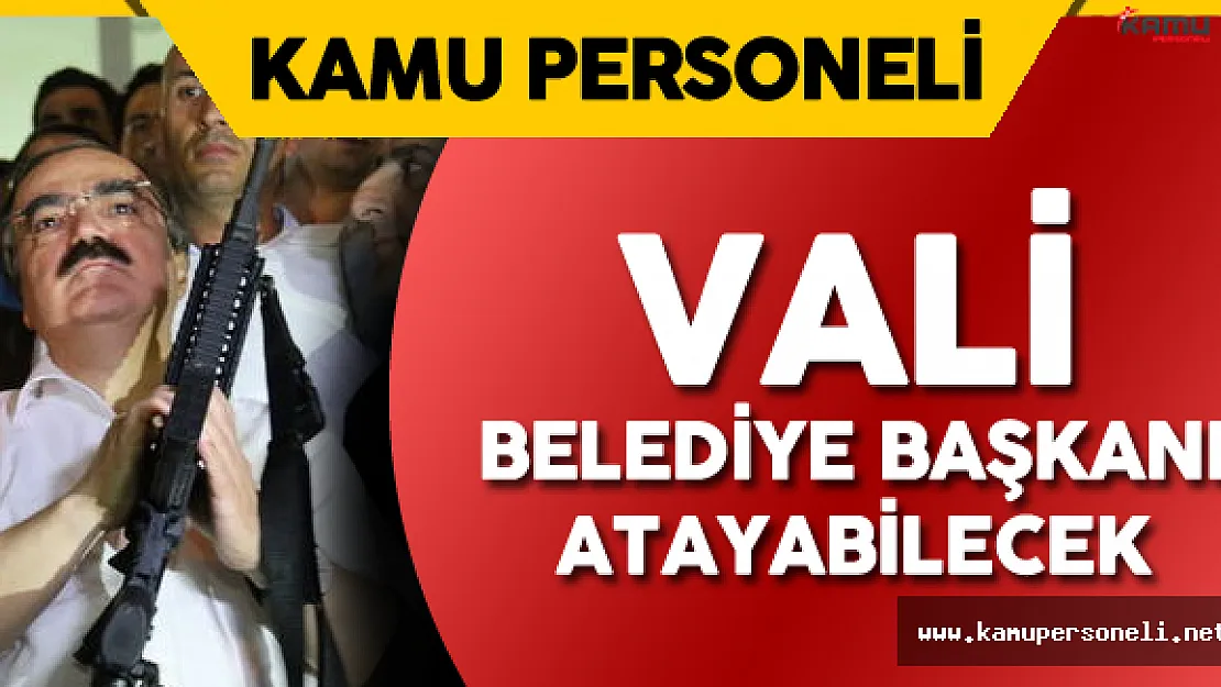 Yeni KHK ile Birlikte Valiler Belediye Başkanı Atayabilecek