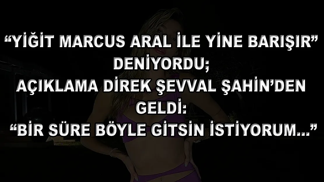 'Yiğit Marcus Aral ile Yine Barışır' Deniyordu Açıklama Direk Şevval Şahin'den Geldi: 'Bir Süre Böyle Gitsin İstiyorum…'