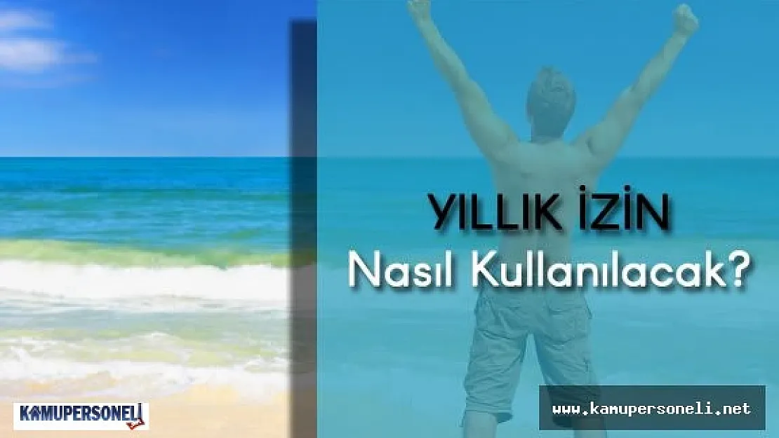 Yıllık İzin Nasıl Kullanılır? ( TBMM'deki Yeni Kanun Tasarısı Yasalaşırsa Yıllık İzinler Nasıl Kullanılacak?)