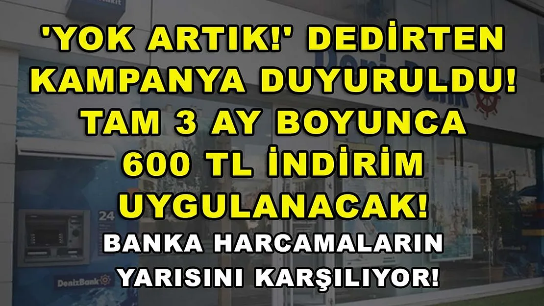 'Yok artık!' dedirten kampanya duyuruldu! Tam 3 ay boyunca 600 TL indirim uygulanacak! Banka harcamaların yarısını karşılıyor!