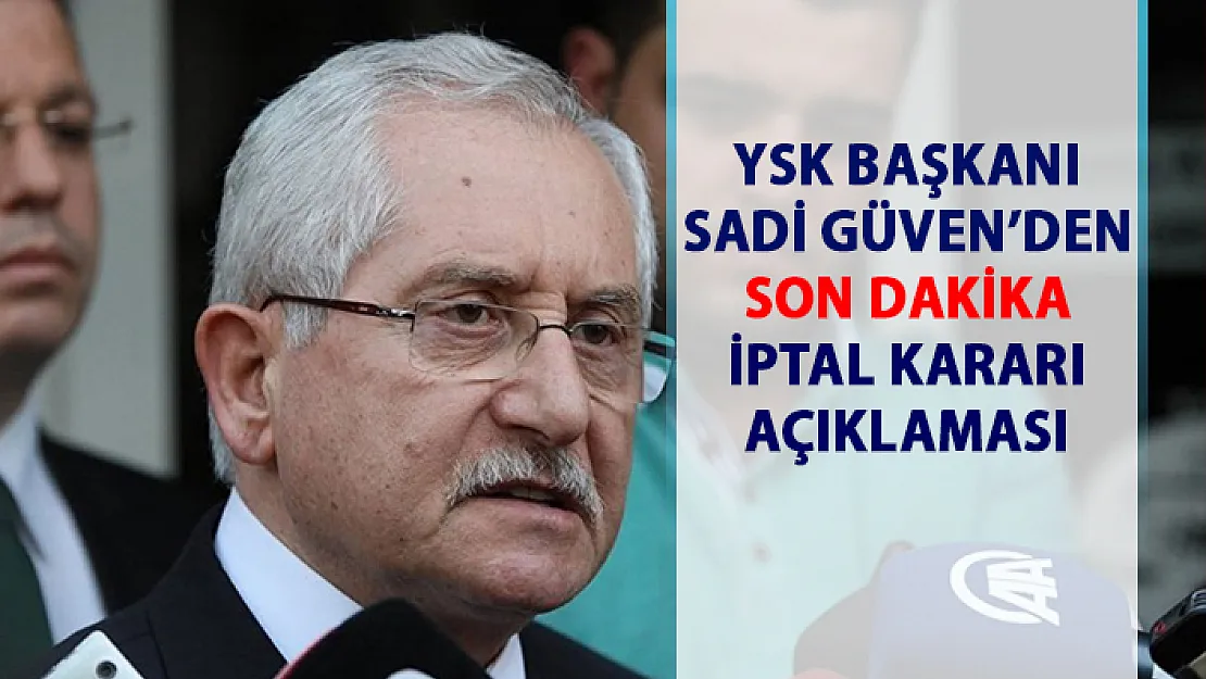 YSK Başkanı Sadi Güven'den son dakika iptal kararı açıklaması