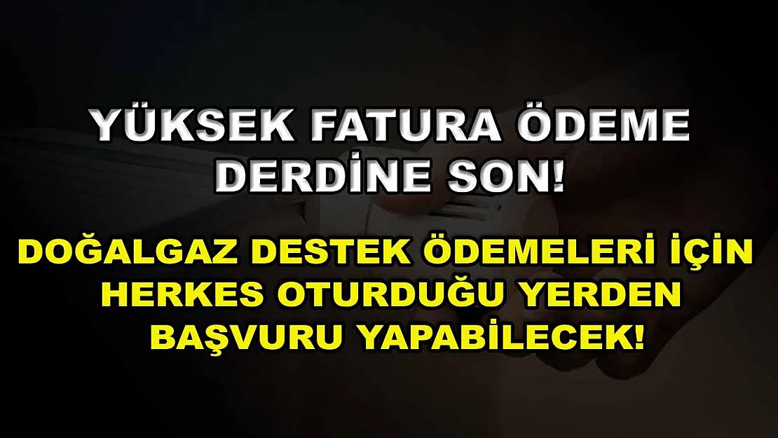 Yüksek fatura ödeme derdine son! Doğalgaz destek ödemeleri için herkes oturduğu yerden başvuru yapabilecek!