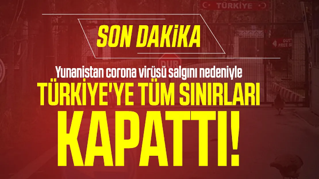 Yunanistan corona virüsü salgını nedeniyle Türkiye'ye tüm sınırları kapattı!