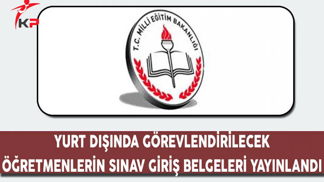 Yurt Dışında Görevlendirilecek Öğretmenlerin Sınav Giriş Belgeleri Yayımlandı
