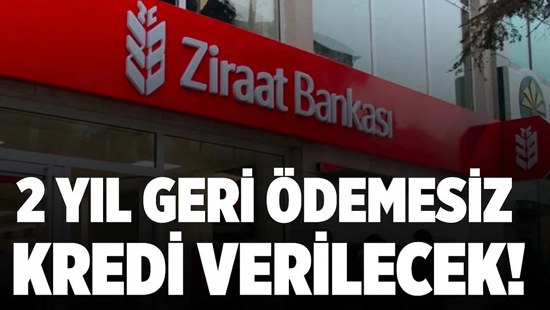 Ziraat Bankası 2 yıl geri ödemesiz kredi verecek!