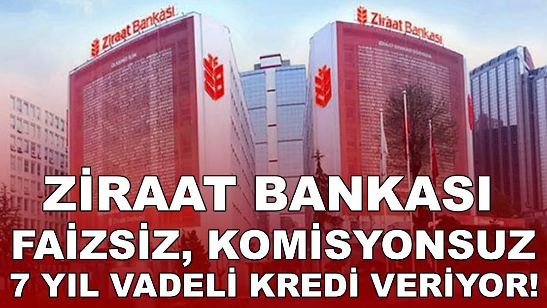 Ziraat Bankası faizsiz, komisyonsuz 7 yıl vadeli kredi veriyor!