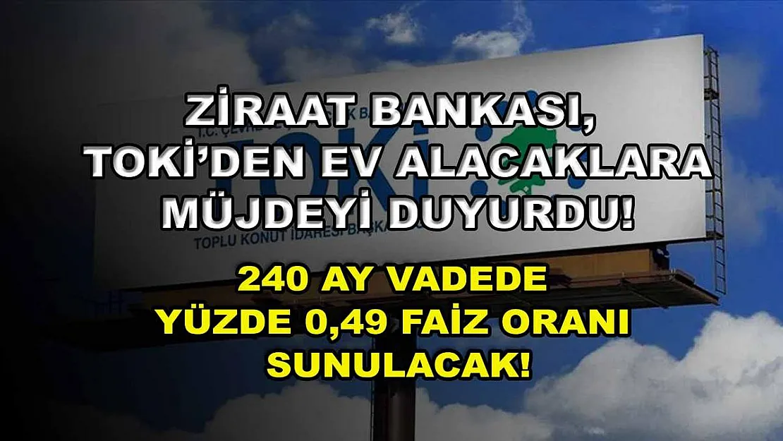 Ziraat Bankası, TOKİ'den ev alacaklara müjdeyi duyurdu! 240 ay vadede yüzde 0,49 faiz oranı sunulacak!