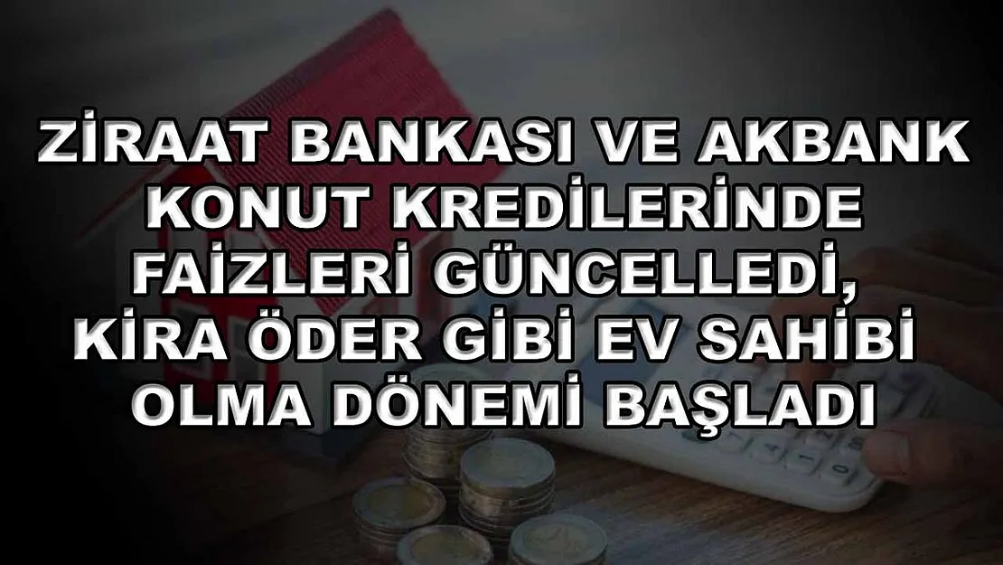 Ziraat Bankası ve Akbank Konut Kredilerinde Faizleri Güncelledi, Kira Öder Gibi Ev Sahibi Olma Dönemi Başladı