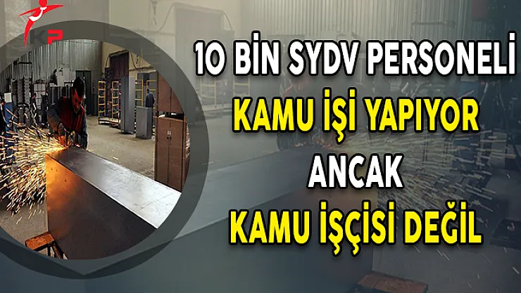10 Bin SYDV Personeli Kamu İşi Yapıyor Ancak Kamu İşçisi Değil