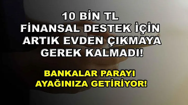 10 bin TL finansal destek için artık evden çıkmaya gerek kalmadı! Bankalar parayı ayağınıza getiriyor!