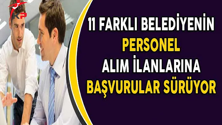11 Belediyenin Çeşitli Kadrolarda Yayımladıkları Personel Alım İlanlarına Başvurular Sürüyor