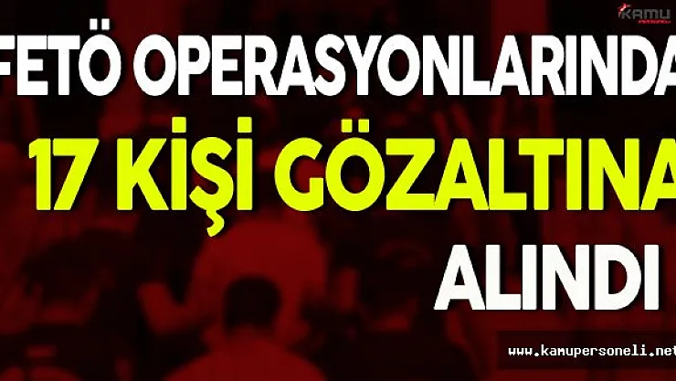11 İl'de Gerçekleştirilen FETÖ Operasyonunda 17 Kişi Gözaltına Alındı