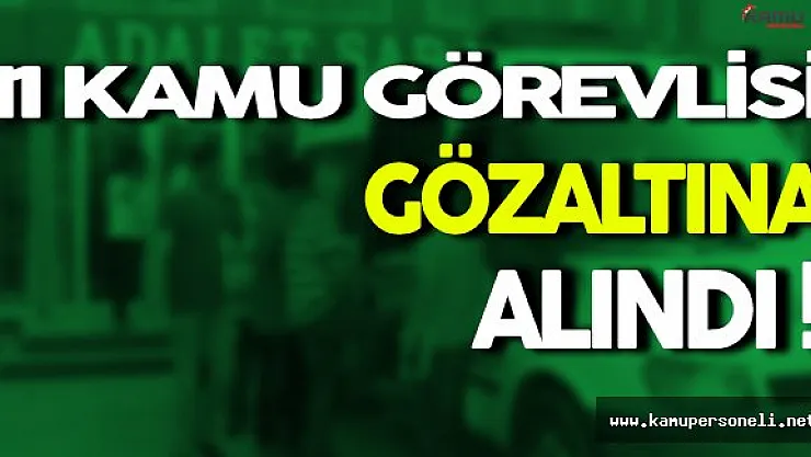 11 Kamu Görevlisi Gözaltına Alındı