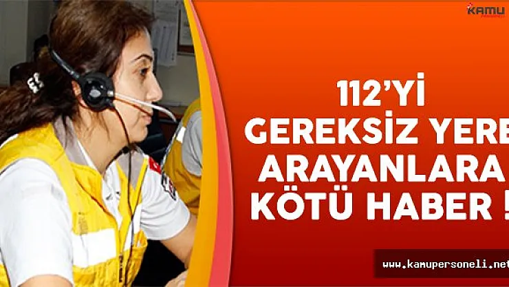112'yi gereksiz arayanlara dev cezalar geliyor