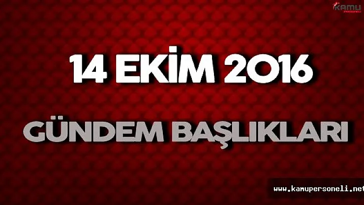 14 Ekim 2016 Önemli Gündem Başlıkları