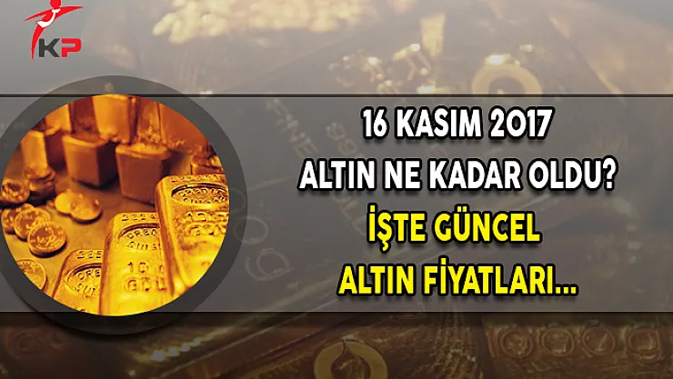 16 Kasım 2017 Altın Fiyatları Ne Kadar? İşte Güncel Altın Fiyatları...