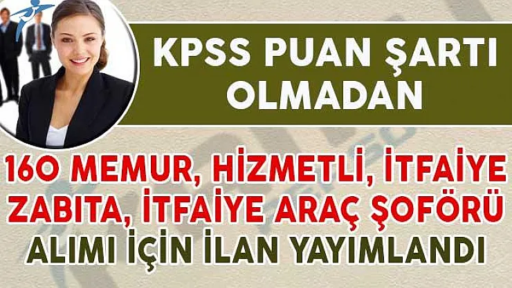 160 Memur, Hizmetli, Zabıta ve İtfaiye Aracı Şoförü Alım İlanı Yayımlandı