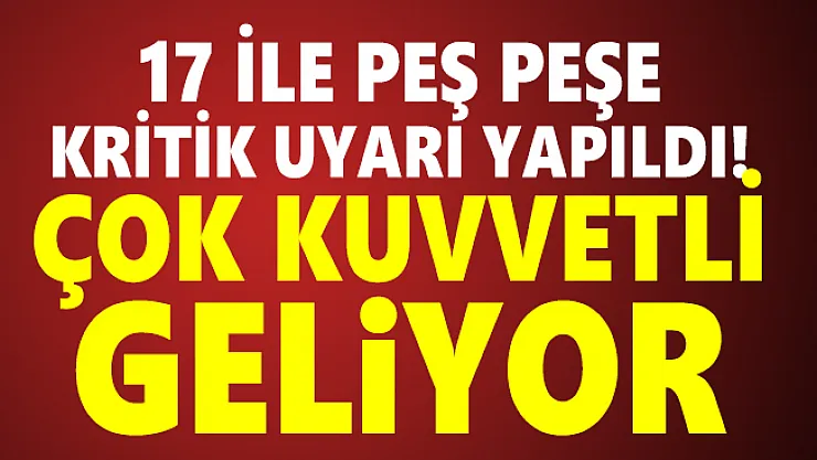 17 ile peş peşe kritik uyarı yapıldı! Çok kuvvetli sağanak yağış geliyor