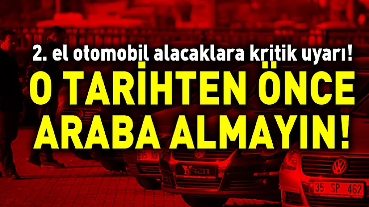 2. el otomobil alacaklara kritik uyarı! O tarihten önce araba almayın!