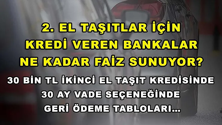 2. el taşıtlar için kredi veren bankalar ne kadar faiz sunuyor? 30 bin TL ikinci el taşıt kredisinde 30 ay vade seçeneğinde geri ödeme tabloları