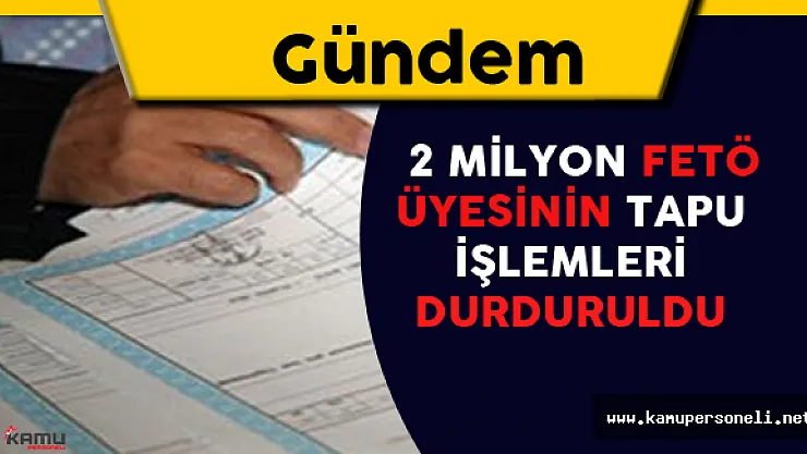 2 Milyon FETÖ Üyesinin Tapu İşlemleri Durduruldu
